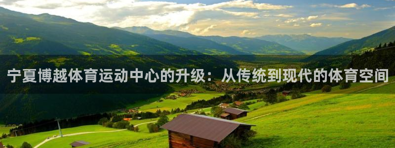 vsport体育在线官网：宁夏博越体育运动中心的升级：从传统到现代的体育空间