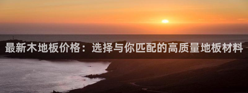 vsport体育在线官网：最新木地板价格：选择与你匹配的高质量地板材料