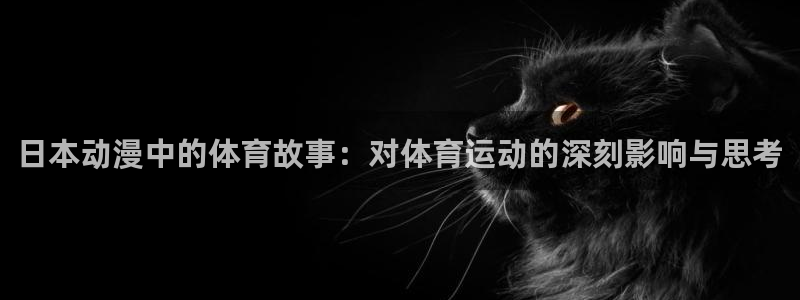 vsport体育：日本动漫中的体育故事：对体育运动的深刻影响与思考
